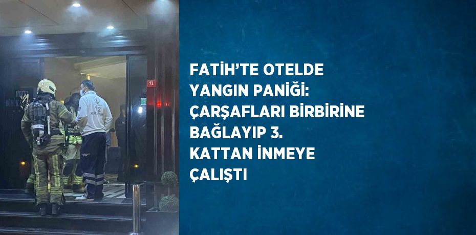 FATİH’TE OTELDE YANGIN PANİĞİ: ÇARŞAFLARI BİRBİRİNE BAĞLAYIP 3. KATTAN İNMEYE ÇALIŞTI