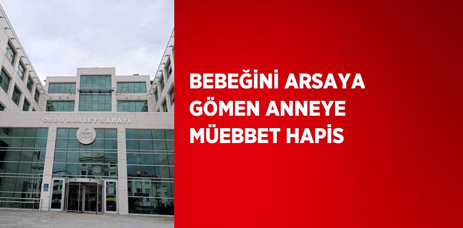 BEBEĞİNİ ARSAYA GÖMEN ANNEYE MÜEBBET HAPİS