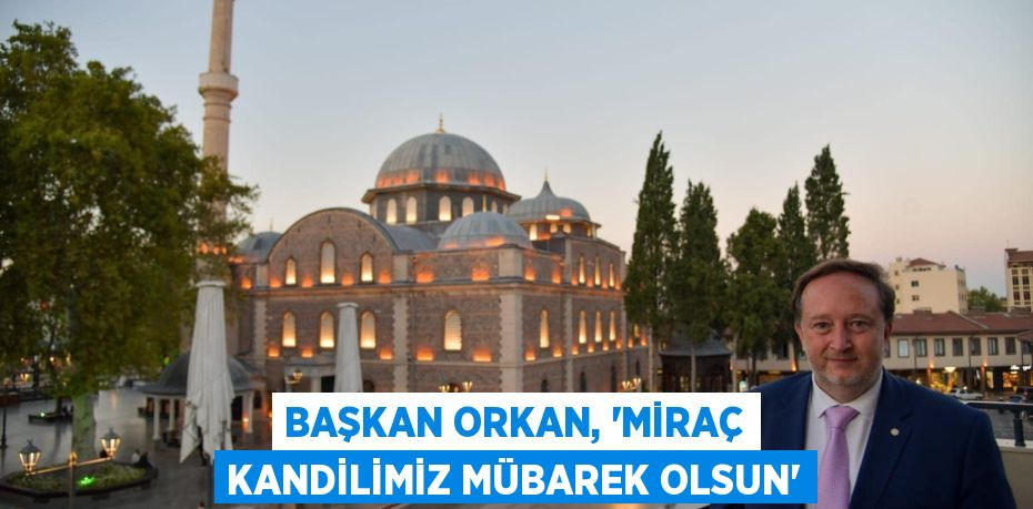 BAŞKAN ORKAN, “MİRAÇ KANDİLİMİZ MÜBAREK OLSUN”