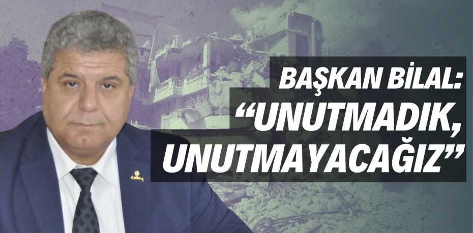 BAŞKAN BİLAL: “UNUTMADIK,  UNUTMAYACAĞIZ”