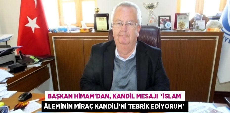 BAŞKAN HİMAM’DAN, KANDİL MESAJI  “İSLAM ÂLEMİNİN MİRAÇ KANDİLİ’Nİ TEBRİK EDİYORUM”