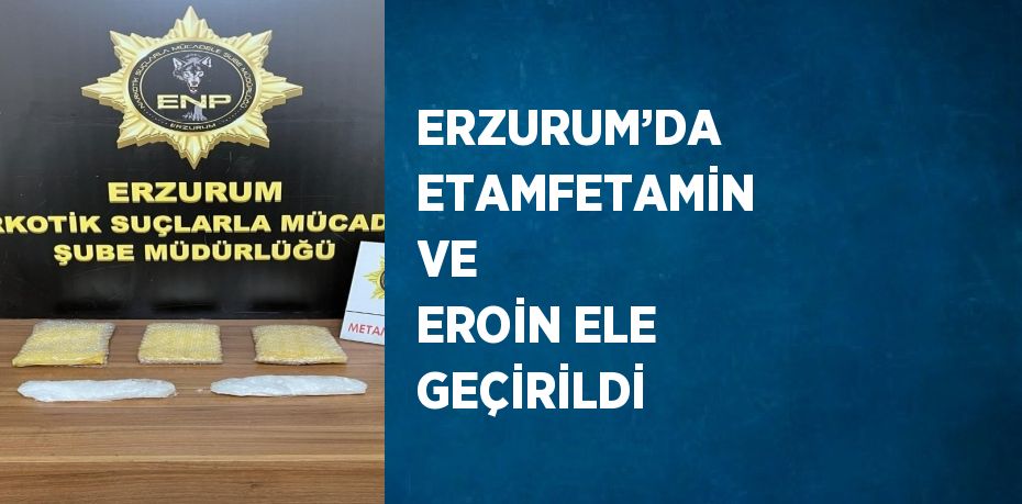 ERZURUM’DA ETAMFETAMİN VE  EROİN ELE GEÇİRİLDİ