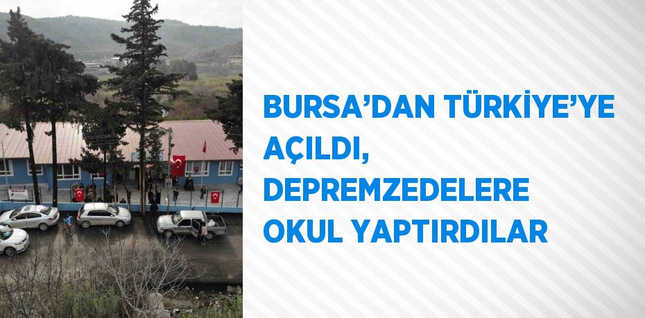 BURSA’DAN TÜRKİYE’YE AÇILDI, DEPREMZEDELERE OKUL YAPTIRDILAR