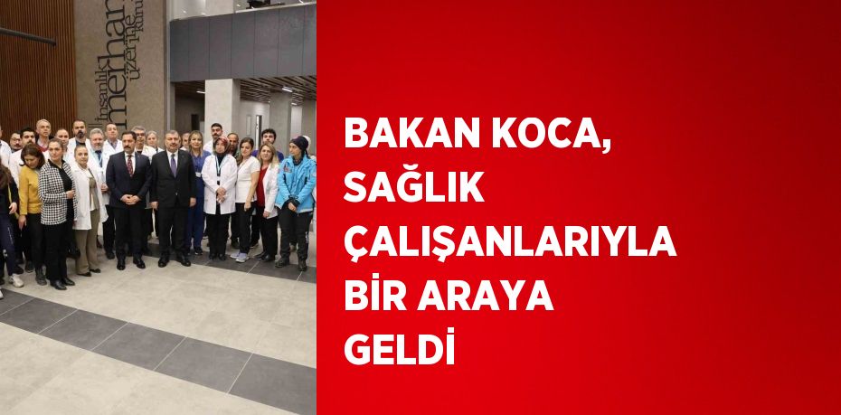 BAKAN KOCA, SAĞLIK ÇALIŞANLARIYLA BİR ARAYA GELDİ