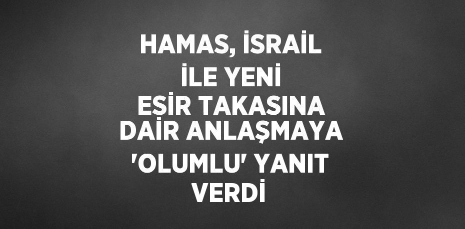 HAMAS, İSRAİL İLE YENİ ESİR TAKASINA DAİR ANLAŞMAYA 'OLUMLU' YANIT VERDİ