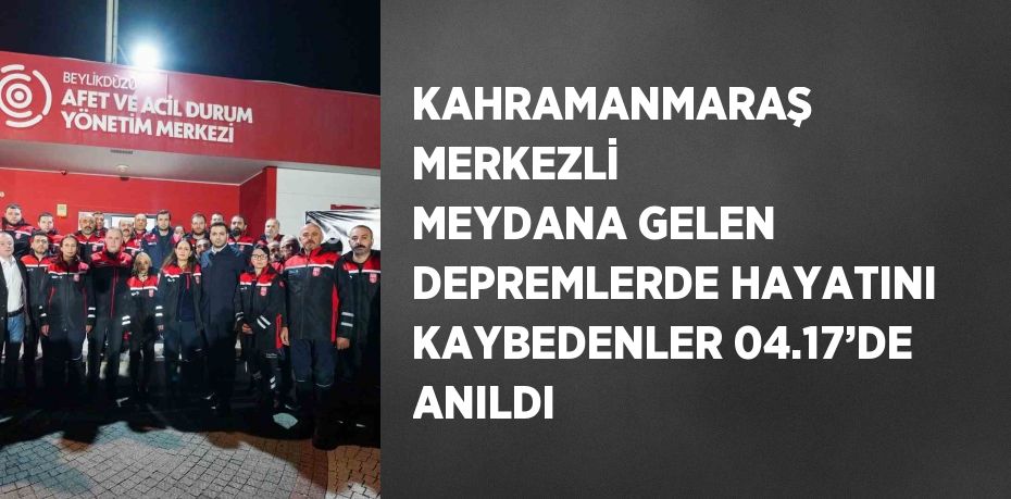 KAHRAMANMARAŞ MERKEZLİ MEYDANA GELEN DEPREMLERDE HAYATINI KAYBEDENLER 04.17’DE ANILDI