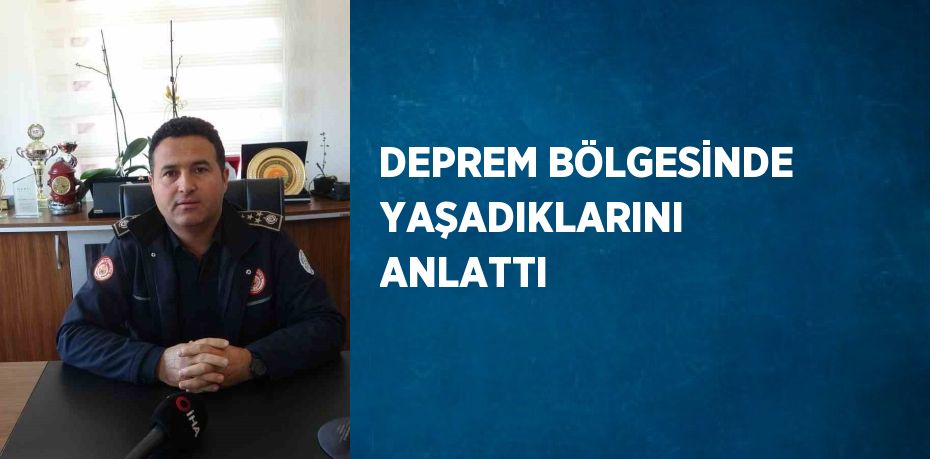 DEPREM BÖLGESİNDE YAŞADIKLARINI ANLATTI