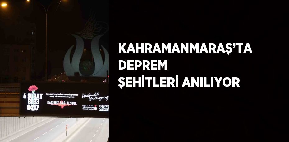 KAHRAMANMARAŞ’TA DEPREM ŞEHİTLERİ ANILIYOR