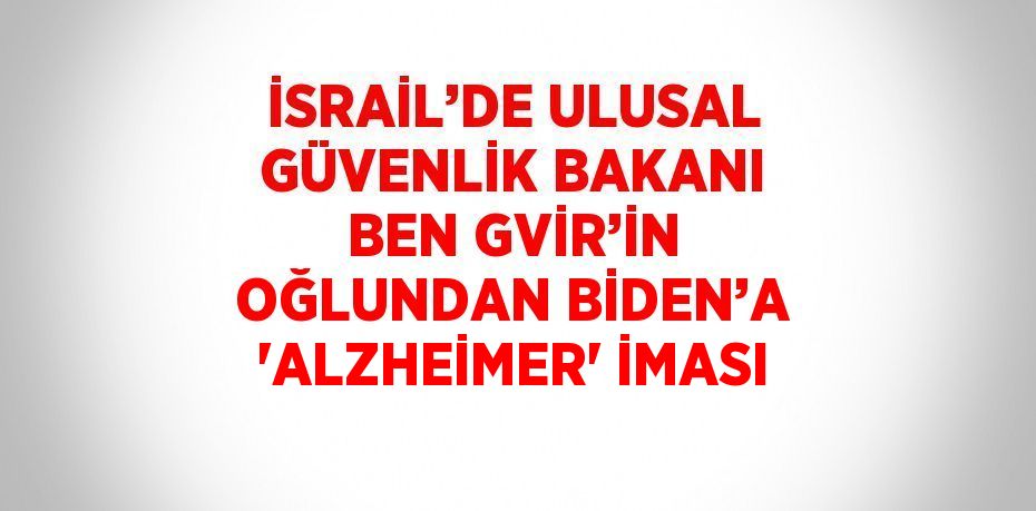 İSRAİL’DE ULUSAL GÜVENLİK BAKANI BEN GVİR’İN OĞLUNDAN BİDEN’A 'ALZHEİMER' İMASI