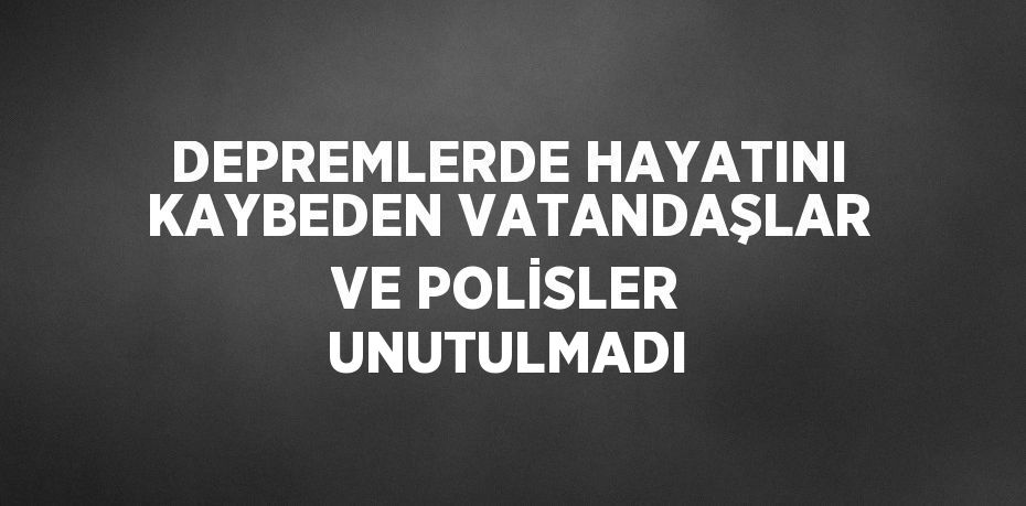 DEPREMLERDE HAYATINI KAYBEDEN VATANDAŞLAR VE POLİSLER UNUTULMADI