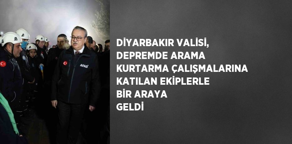 DİYARBAKIR VALİSİ, DEPREMDE ARAMA KURTARMA ÇALIŞMALARINA KATILAN EKİPLERLE BİR ARAYA GELDİ