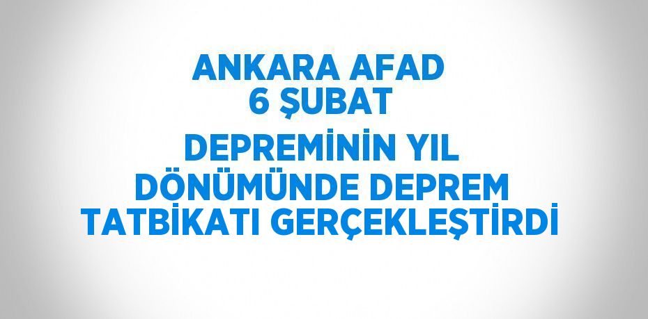 ANKARA AFAD 6 ŞUBAT DEPREMİNİN YIL DÖNÜMÜNDE DEPREM TATBİKATI GERÇEKLEŞTİRDİ