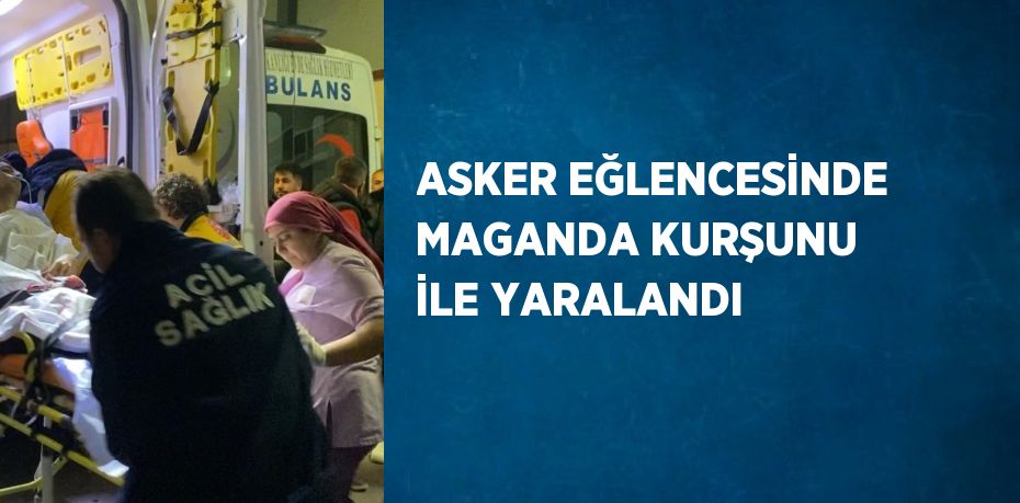 ASKER EĞLENCESİNDE MAGANDA KURŞUNU İLE YARALANDI