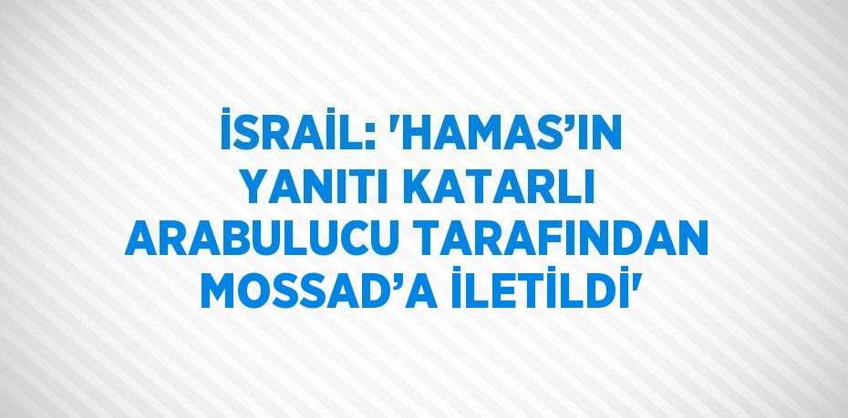 İSRAİL: 'HAMAS’IN YANITI KATARLI ARABULUCU TARAFINDAN MOSSAD’A İLETİLDİ'