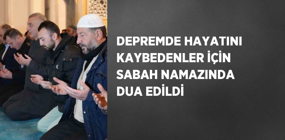 DEPREMDE HAYATINI KAYBEDENLER İÇİN SABAH NAMAZINDA DUA EDİLDİ