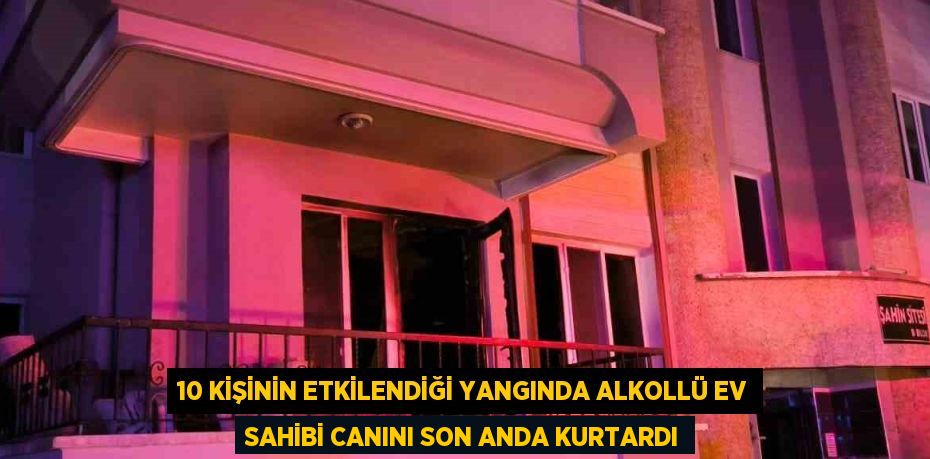 10 KİŞİNİN ETKİLENDİĞİ YANGINDA ALKOLLÜ EV SAHİBİ CANINI SON ANDA KURTARDI