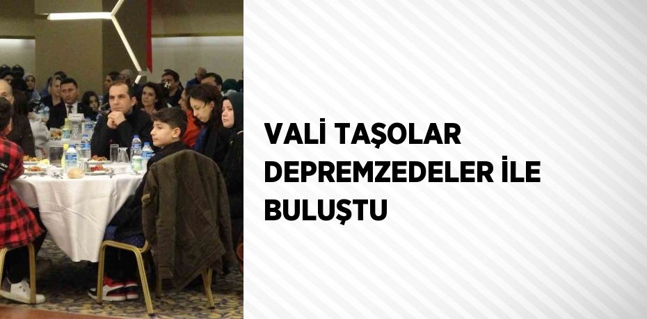 VALİ TAŞOLAR DEPREMZEDELER İLE BULUŞTU