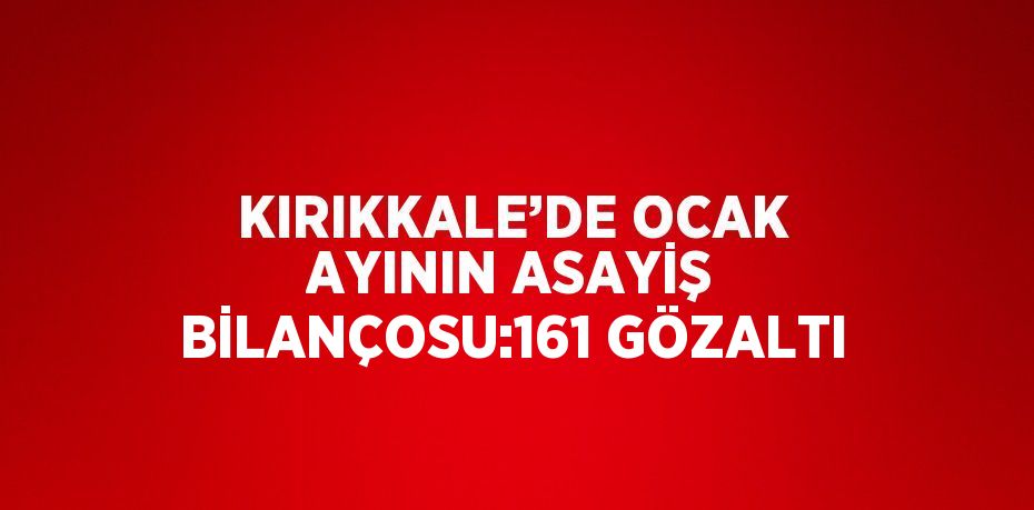 KIRIKKALE’DE OCAK AYININ ASAYİŞ BİLANÇOSU:161 GÖZALTI