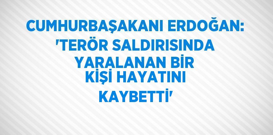 CUMHURBAŞAKANI ERDOĞAN: 'TERÖR SALDIRISINDA YARALANAN BİR KİŞİ HAYATINI KAYBETTİ'