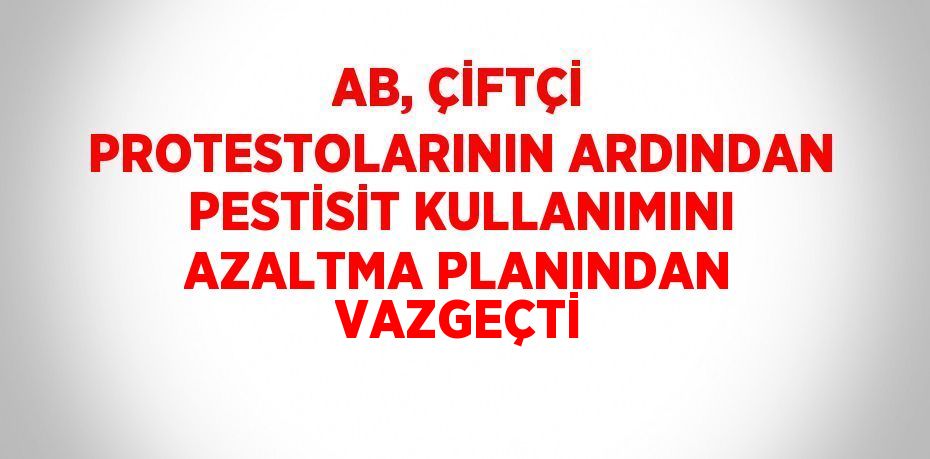 AB, ÇİFTÇİ PROTESTOLARININ ARDINDAN PESTİSİT KULLANIMINI AZALTMA PLANINDAN VAZGEÇTİ