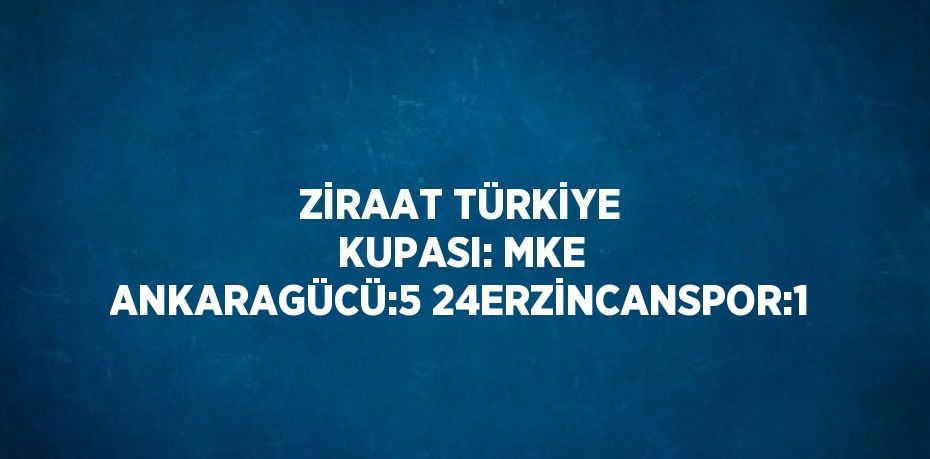 ZİRAAT TÜRKİYE KUPASI: MKE ANKARAGÜCÜ:5 24ERZİNCANSPOR:1