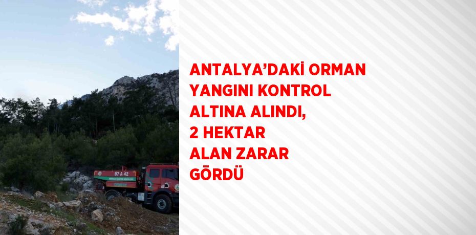 ANTALYA’DAKİ ORMAN YANGINI KONTROL ALTINA ALINDI, 2 HEKTAR ALAN ZARAR GÖRDÜ