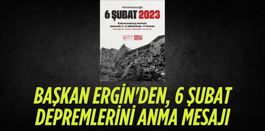 BAŞKAN ERGİN'DEN, 6 ŞUBAT DEPREMLERİNİ ANMA MESAJI