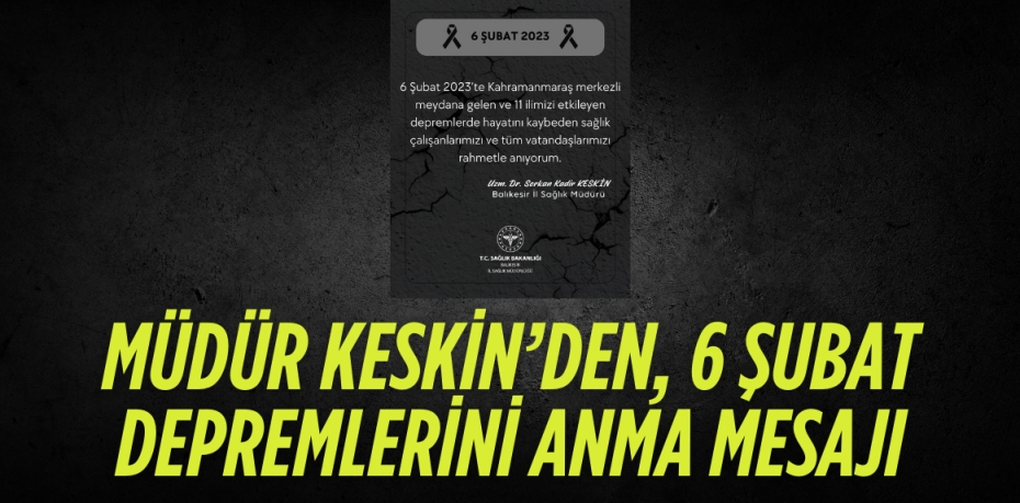 MÜDÜR KESKİN’DEN, 6 ŞUBAT DEPREMLERİNİ ANMA MESAJI