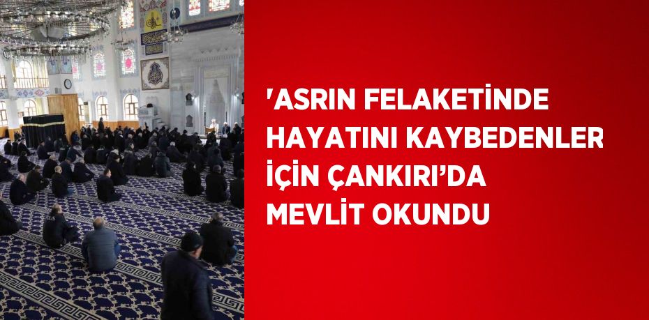 'ASRIN FELAKETİNDE HAYATINI KAYBEDENLER İÇİN ÇANKIRI’DA MEVLİT OKUNDU