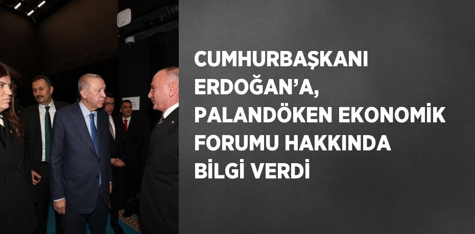 CUMHURBAŞKANI ERDOĞAN’A, PALANDÖKEN EKONOMİK FORUMU HAKKINDA BİLGİ VERDİ