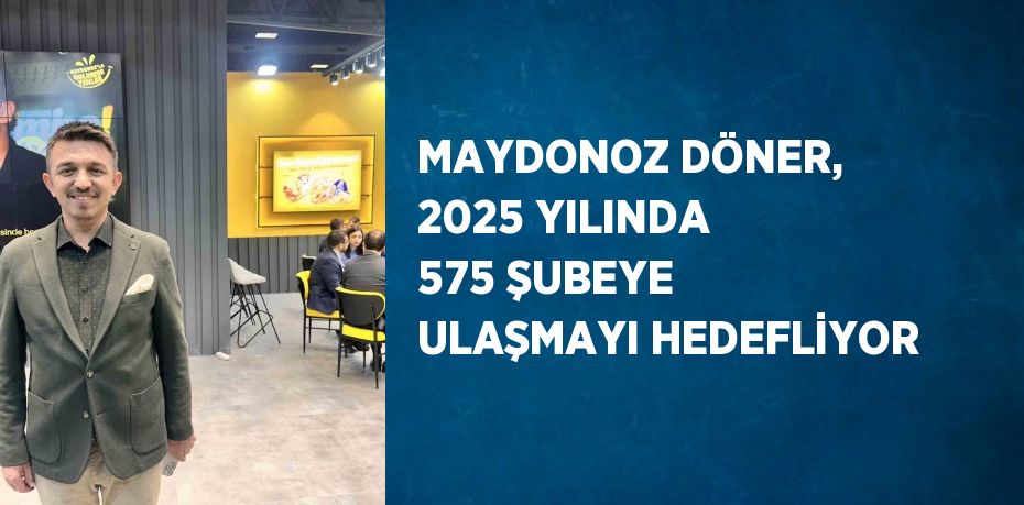 MAYDONOZ DÖNER, 2025 YILINDA 575 ŞUBEYE ULAŞMAYI HEDEFLİYOR