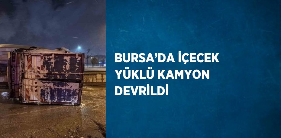 BURSA’DA İÇECEK YÜKLÜ KAMYON DEVRİLDİ