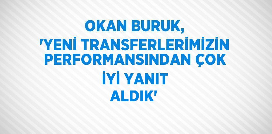 OKAN BURUK, 'YENİ TRANSFERLERİMİZİN PERFORMANSINDAN ÇOK İYİ YANIT ALDIK'