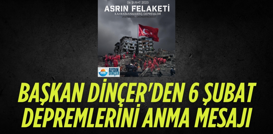 BAŞKAN DİNÇER'DEN 6 ŞUBAT DEPREMLERİNİ ANMA MESAJI