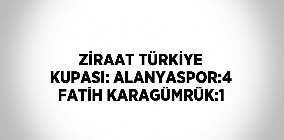ZİRAAT TÜRKİYE KUPASI: ALANYASPOR:4 FATİH KARAGÜMRÜK:1
