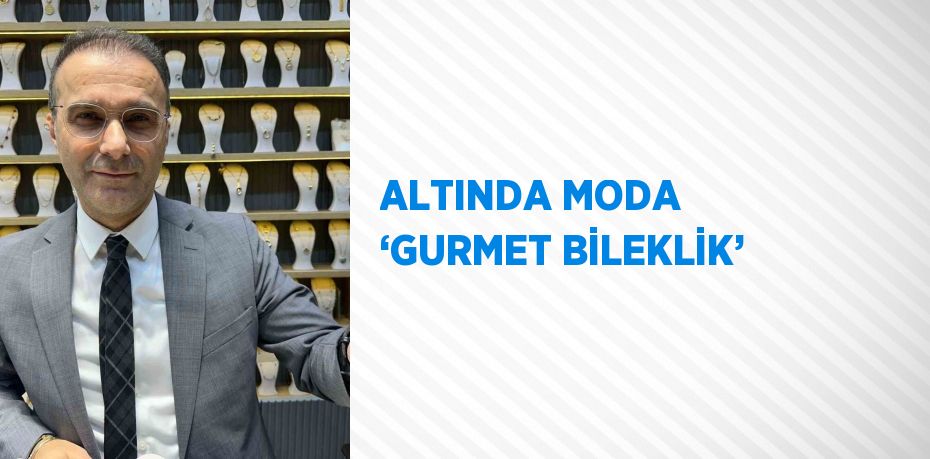 ALTINDA MODA ‘GURMET BİLEKLİK’