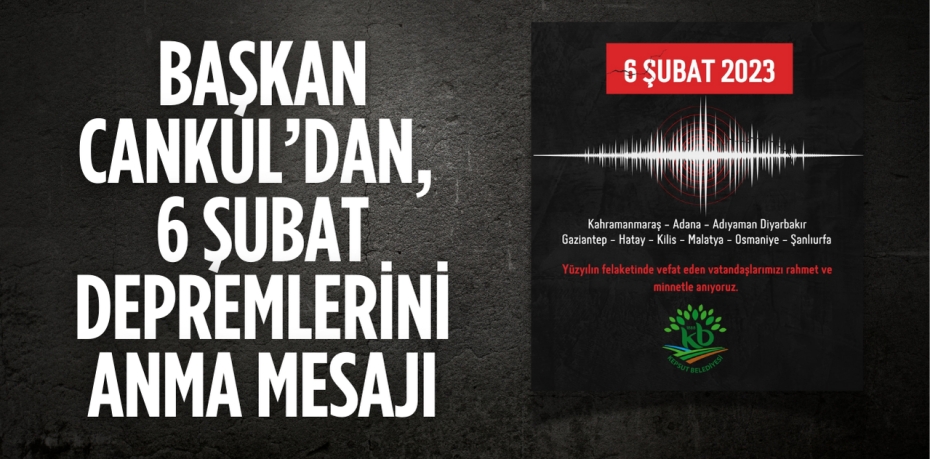 BAŞKAN CANKUL’DAN, 6 ŞUBAT DEPREMLERİNİ ANMA MESAJI