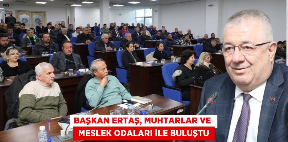 BAŞKAN ERTAŞ, MUHTARLAR VE   MESLEK ODALARI İLE BULUŞTU