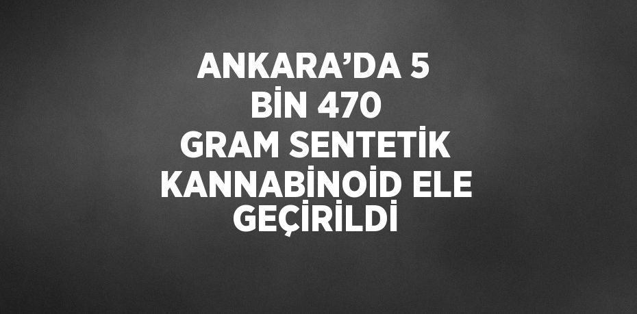 ANKARA’DA 5 BİN 470 GRAM SENTETİK KANNABİNOİD ELE GEÇİRİLDİ