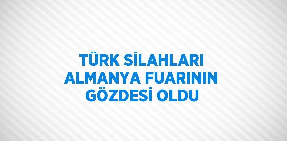 TÜRK SİLAHLARI ALMANYA FUARININ GÖZDESİ OLDU