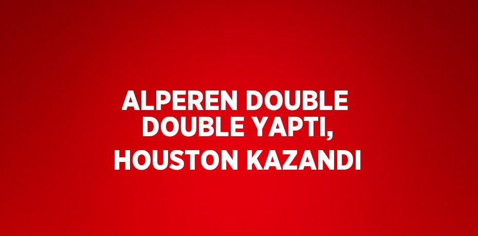 ALPEREN DOUBLE DOUBLE YAPTI, HOUSTON KAZANDI