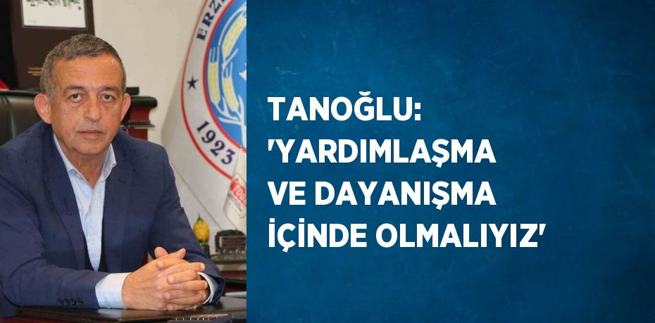 TANOĞLU: 'YARDIMLAŞMA VE DAYANIŞMA İÇİNDE OLMALIYIZ'