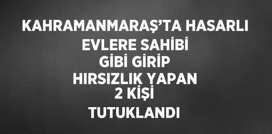 KAHRAMANMARAŞ’TA HASARLI EVLERE SAHİBİ GİBİ GİRİP HIRSIZLIK YAPAN 2 KİŞİ TUTUKLANDI