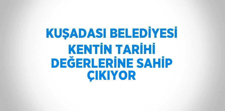 KUŞADASI BELEDİYESİ KENTİN TARİHİ DEĞERLERİNE SAHİP ÇIKIYOR