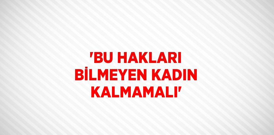 'BU HAKLARI BİLMEYEN KADIN KALMAMALI'