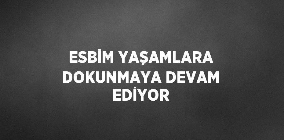 ESBİM YAŞAMLARA DOKUNMAYA DEVAM EDİYOR