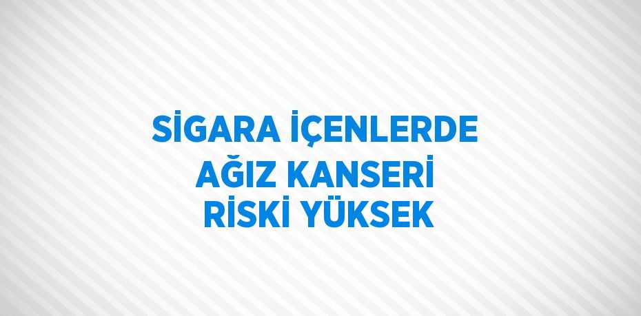 SİGARA İÇENLERDE AĞIZ KANSERİ RİSKİ YÜKSEK