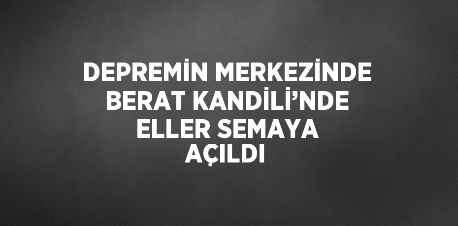 DEPREMİN MERKEZİNDE BERAT KANDİLİ’NDE ELLER SEMAYA AÇILDI
