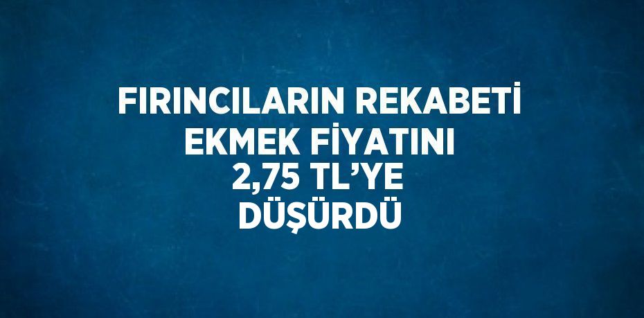 FIRINCILARIN REKABETİ EKMEK FİYATINI 2,75 TL’YE DÜŞÜRDÜ