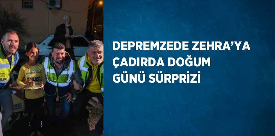 DEPREMZEDE ZEHRA’YA ÇADIRDA DOĞUM GÜNÜ SÜRPRİZİ